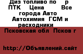 Диз.топливо по 30 р. ПТК. › Цена ­ 30 - Все города Авто » Автохимия, ГСМ и расходники   . Псковская обл.,Псков г.